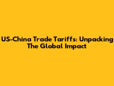 US-China Trade Tariffs: Unpacking The Global Impact
