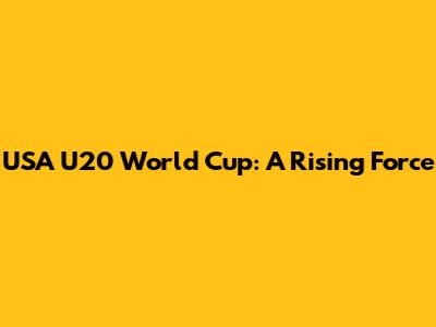 USA U20 World Cup: A Rising Force