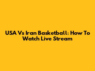 USA Vs Iran Basketball: How To Watch Live Stream
