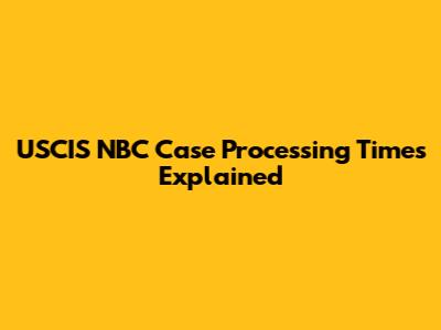 USCIS NBC Case Processing Times Explained