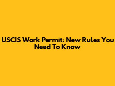 USCIS Work Permit: New Rules You Need To Know