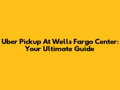 Uber Pickup At Wells Fargo Center: Your Ultimate Guide