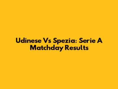 Udinese Vs Spezia: Serie A Matchday Results