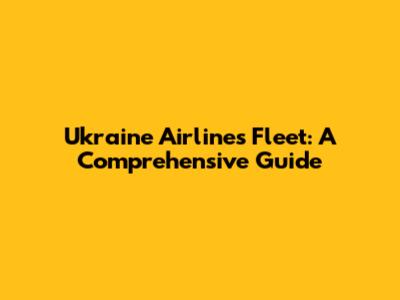 Ukraine Airlines Fleet: A Comprehensive Guide