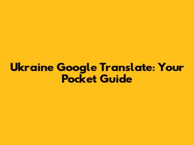 Ukraine Google Translate: Your Pocket Guide