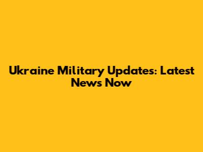 Ukraine Military Updates: Latest News Now