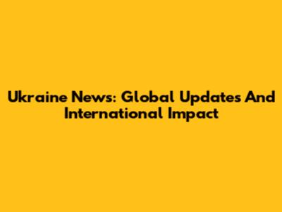 Ukraine News: Global Updates And International Impact