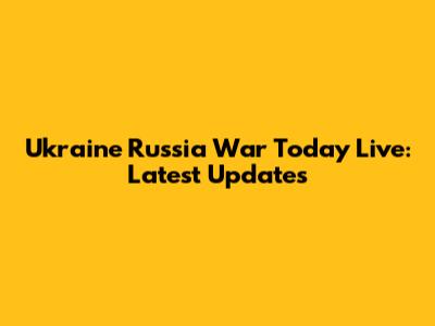 Ukraine Russia War Today Live: Latest Updates