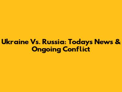 Ukraine Vs. Russia: Today's News & Ongoing Conflict