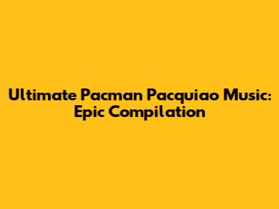 Ultimate Pacman Pacquiao Music: Epic Compilation