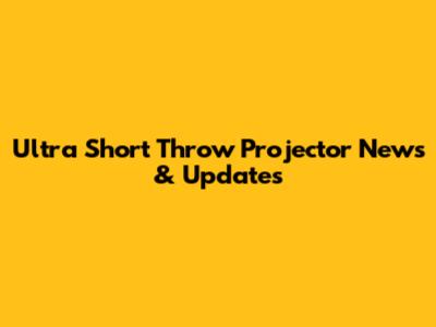 Ultra Short Throw Projector News & Updates