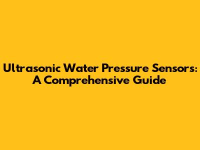 Ultrasonic Water Pressure Sensors: A Comprehensive Guide