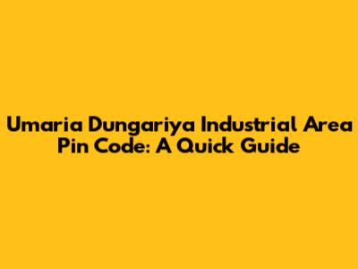 Umaria Dungariya Industrial Area Pin Code: A Quick Guide