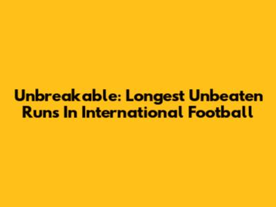 Unbreakable: Longest Unbeaten Runs In International Football