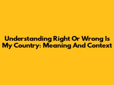 Understanding 'Right Or Wrong Is My Country': Meaning And Context