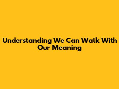 Understanding 'We Can Walk With Our' Meaning