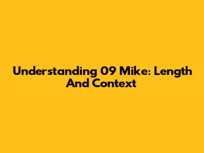 Understanding 09 Mike: Length And Context