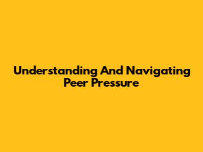 Understanding And Navigating Peer Pressure