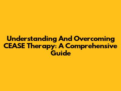 Understanding And Overcoming CEASE Therapy: A Comprehensive Guide