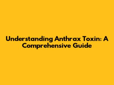 Understanding Anthrax Toxin: A Comprehensive Guide