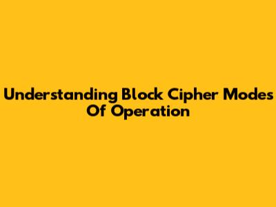 Understanding Block Cipher Modes Of Operation