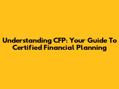 Understanding CFP: Your Guide To Certified Financial Planning