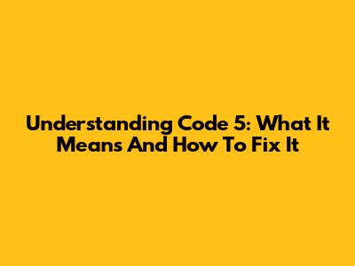 Understanding Code 5: What It Means And How To Fix It