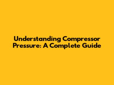 Understanding Compressor Pressure: A Complete Guide