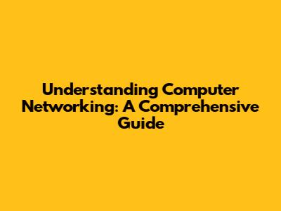 Understanding Computer Networking: A Comprehensive Guide