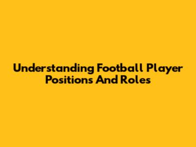 Understanding Football Player Positions And Roles