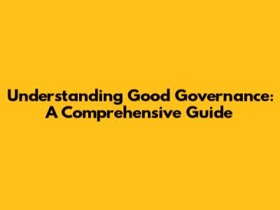 Understanding Good Governance: A Comprehensive Guide