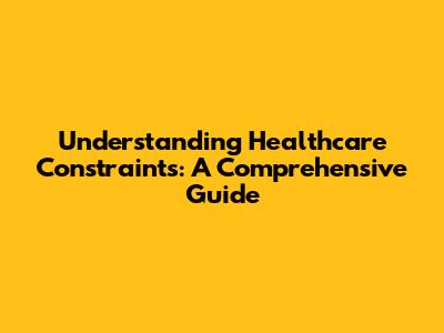 Understanding Healthcare Constraints: A Comprehensive Guide