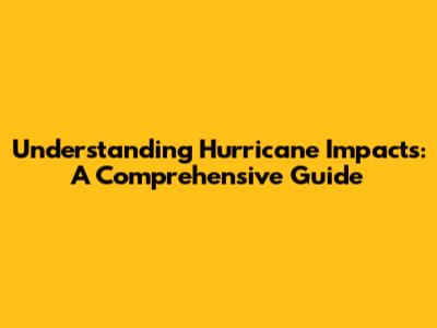 Understanding Hurricane Impacts: A Comprehensive Guide