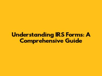 Understanding IRS Forms: A Comprehensive Guide