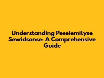 Understanding Peseiemilyse Sewidsonse: A Comprehensive Guide