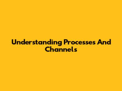 Understanding Processes And Channels