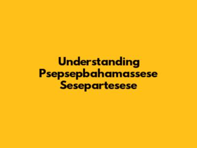 Understanding Psepsepbahamassese Sesepartesese