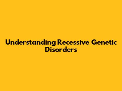 Understanding Recessive Genetic Disorders