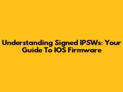 Understanding Signed IPSWs: Your Guide To IOS Firmware