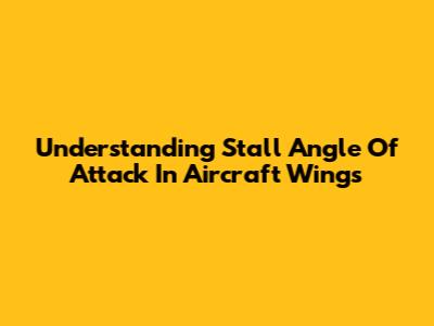 Understanding Stall Angle Of Attack In Aircraft Wings