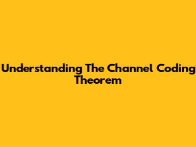 Understanding The Channel Coding Theorem