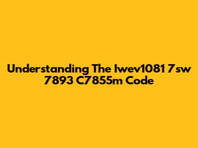 Understanding The Iwev1081 7sw 7893 C7855m Code