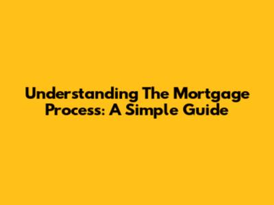 Understanding The Mortgage Process: A Simple Guide