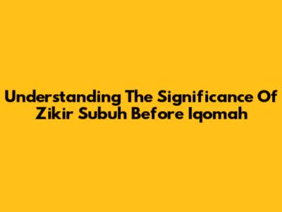 Understanding The Significance Of Zikir Subuh Before Iqomah
