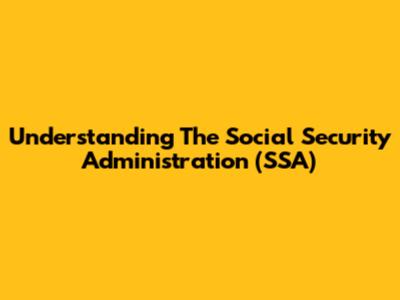 Understanding The Social Security Administration (SSA)