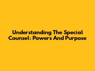Understanding The Special Counsel: Powers And Purpose