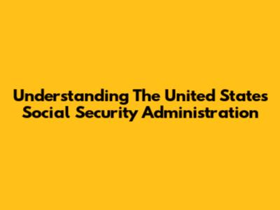 Understanding The United States Social Security Administration
