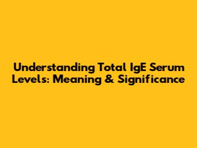 Understanding Total IgE Serum Levels: Meaning & Significance