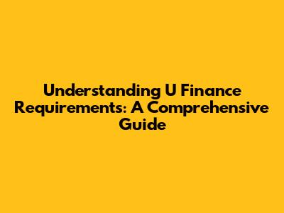 Understanding U Finance Requirements: A Comprehensive Guide