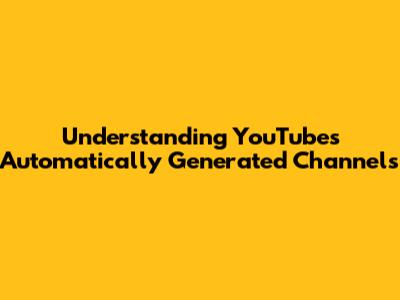 Understanding YouTube's Automatically Generated Channels